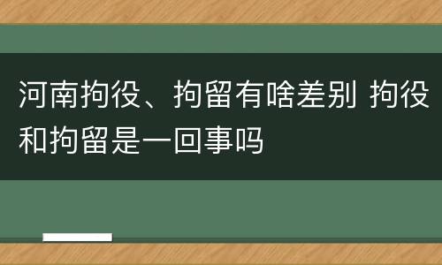 河南拘役、拘留有啥差别 拘役和拘留是一回事吗