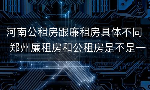 河南公租房跟廉租房具体不同 郑州廉租房和公租房是不是一样