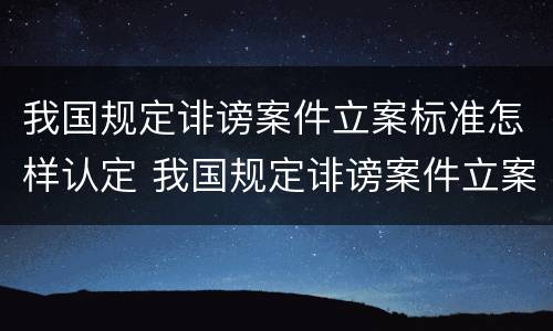 我国规定诽谤案件立案标准怎样认定 我国规定诽谤案件立案标准怎样认定的