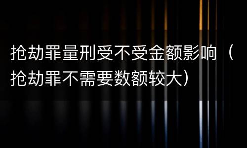 抢劫罪量刑受不受金额影响（抢劫罪不需要数额较大）