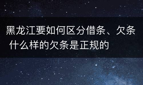 黑龙江要如何区分借条、欠条 什么样的欠条是正规的