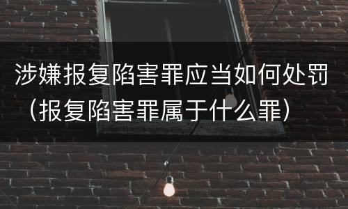涉嫌报复陷害罪应当如何处罚（报复陷害罪属于什么罪）