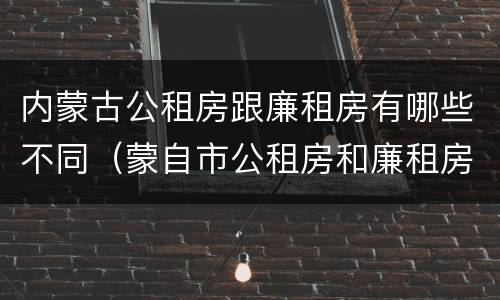 内蒙古公租房跟廉租房有哪些不同（蒙自市公租房和廉租房）