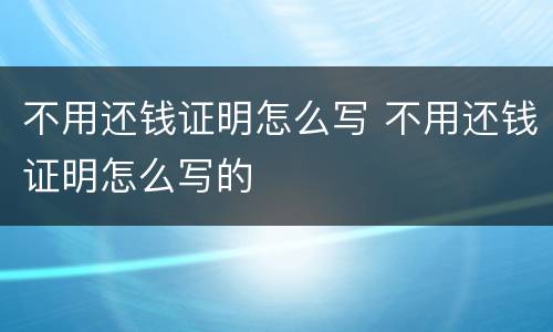不用还钱证明怎么写 不用还钱证明怎么写的