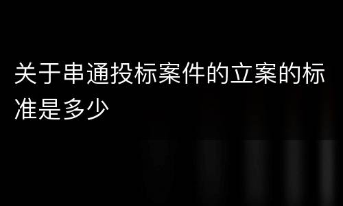关于串通投标案件的立案的标准是多少