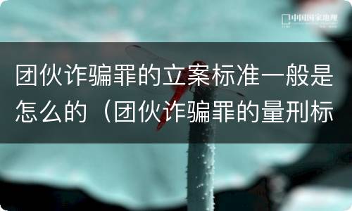 团伙诈骗罪的立案标准一般是怎么的（团伙诈骗罪的量刑标准）