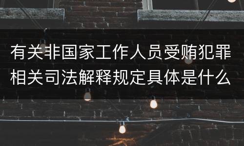有关非国家工作人员受贿犯罪相关司法解释规定具体是什么主要内容