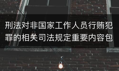 刑法对非国家工作人员行贿犯罪的相关司法规定重要内容包括什么