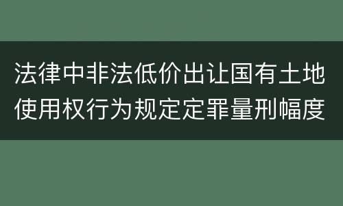 法律中非法低价出让国有土地使用权行为规定定罪量刑幅度是什么