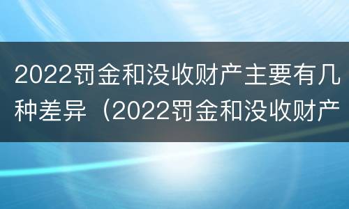 2022罚金和没收财产主要有几种差异（2022罚金和没收财产主要有几种差异呢）