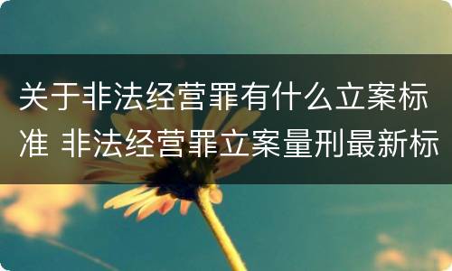 关于非法经营罪有什么立案标准 非法经营罪立案量刑最新标准