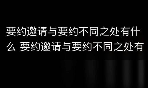要约邀请与要约不同之处有什么 要约邀请与要约不同之处有什么区别