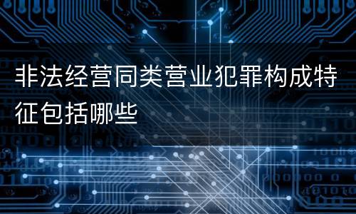 非法经营同类营业犯罪构成特征包括哪些