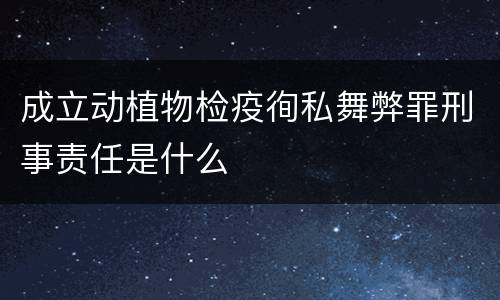 成立动植物检疫徇私舞弊罪刑事责任是什么