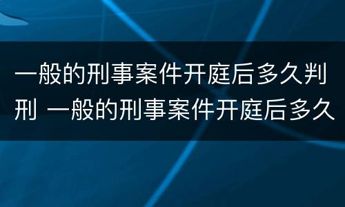 一般的刑事案件开庭后多久判刑 一般的刑事案件开庭后多久判刑呢