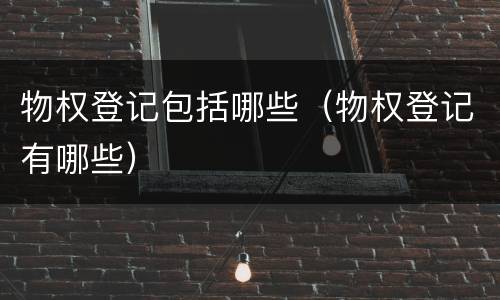 物权登记包括哪些（物权登记有哪些）