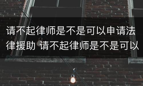 请不起律师是不是可以申请法律援助 请不起律师是不是可以申请法律援助呢