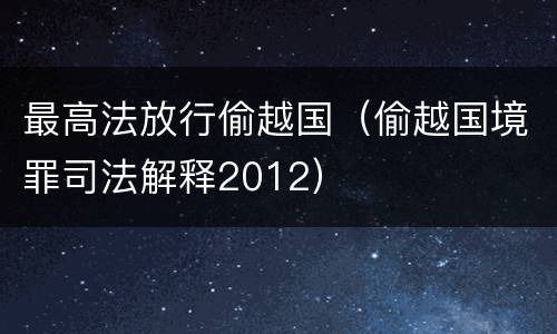 最高法放行偷越国（偷越国境罪司法解释2012）