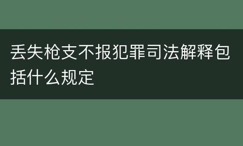 丢失枪支不报犯罪司法解释包括什么规定