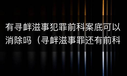 有寻衅滋事犯罪前科案底可以消除吗（寻衅滋事罪还有前科的怎么办）