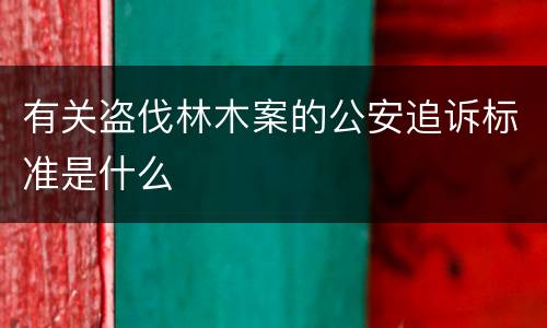 有关盗伐林木案的公安追诉标准是什么