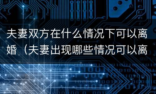夫妻双方在什么情况下可以离婚（夫妻出现哪些情况可以离婚了）