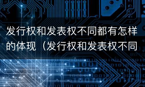 发行权和发表权不同都有怎样的体现（发行权和发表权不同都有怎样的体现呢）