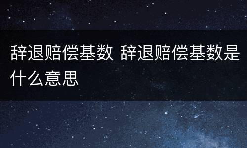 辞退赔偿基数 辞退赔偿基数是什么意思