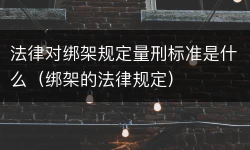 法律对绑架规定量刑标准是什么（绑架的法律规定）