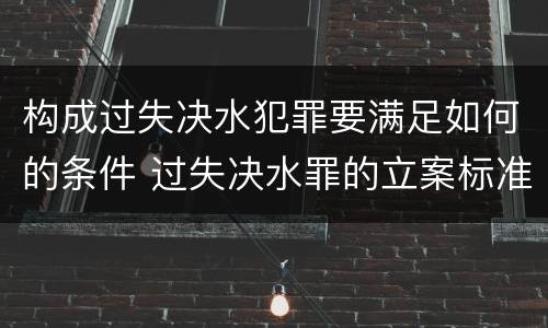 构成过失决水犯罪要满足如何的条件 过失决水罪的立案标准