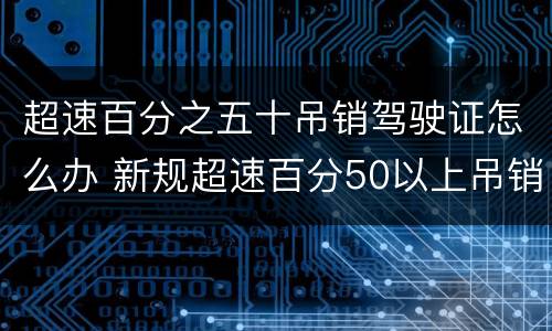 超速百分之五十吊销驾驶证怎么办 新规超速百分50以上吊销驾驶证几年可以考
