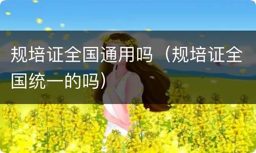 规培证全国通用吗（规培证全国统一的吗）