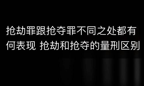 抢劫罪跟抢夺罪不同之处都有何表现 抢劫和抢夺的量刑区别