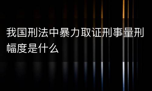 我国刑法中暴力取证刑事量刑幅度是什么