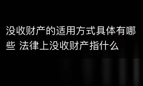 没收财产的适用方式具体有哪些 法律上没收财产指什么