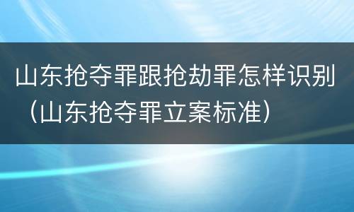 山东抢夺罪跟抢劫罪怎样识别（山东抢夺罪立案标准）