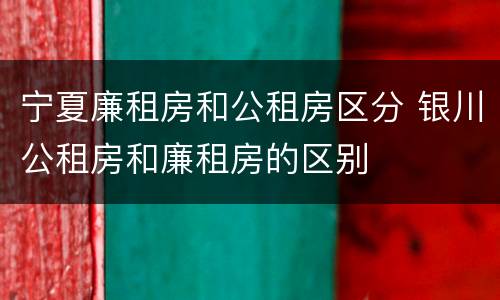 宁夏廉租房和公租房区分 银川公租房和廉租房的区别