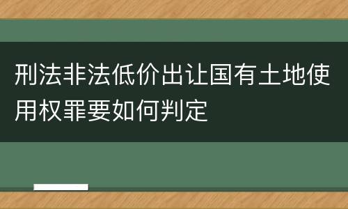 刑法非法低价出让国有土地使用权罪要如何判定