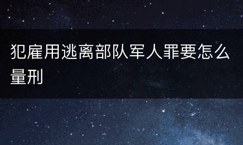 犯雇用逃离部队军人罪要怎么量刑