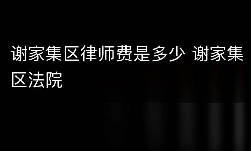 谢家集区律师费是多少 谢家集区法院