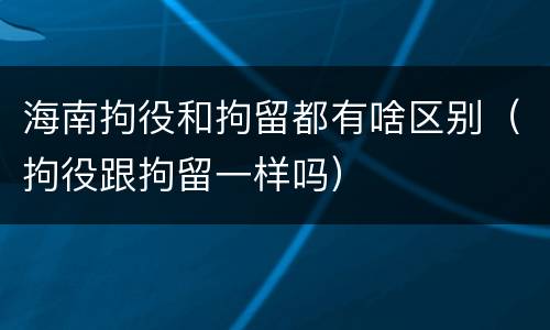 海南拘役和拘留都有啥区别（拘役跟拘留一样吗）