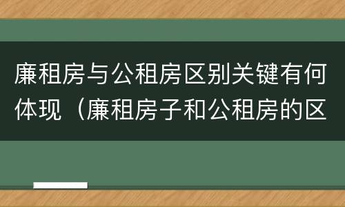 廉租房与公租房区别关键有何体现（廉租房子和公租房的区别）