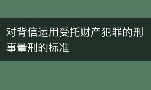 对背信运用受托财产犯罪的刑事量刑的标准