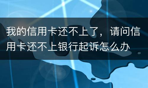 我的信用卡还不上了，请问信用卡还不上银行起诉怎么办