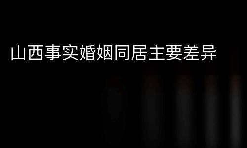 山西事实婚姻同居主要差异