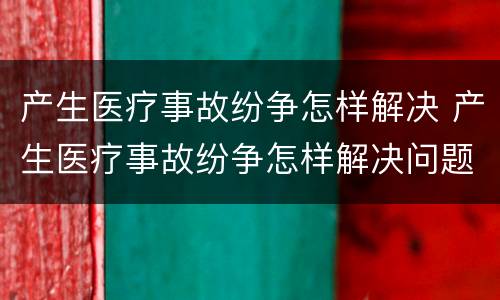 产生医疗事故纷争怎样解决 产生医疗事故纷争怎样解决问题