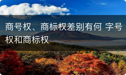 商号权、商标权差别有何 字号权和商标权
