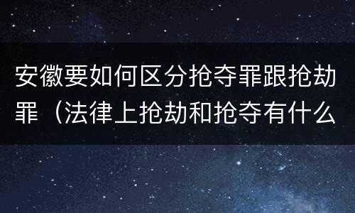 安徽要如何区分抢夺罪跟抢劫罪（法律上抢劫和抢夺有什么区别）