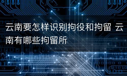 云南要怎样识别拘役和拘留 云南有哪些拘留所