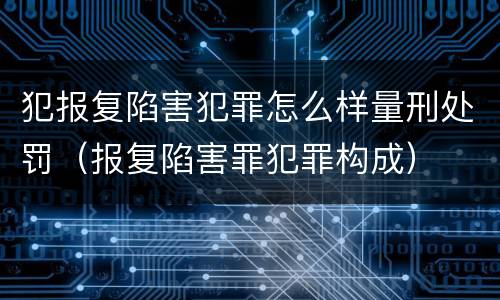 犯报复陷害犯罪怎么样量刑处罚（报复陷害罪犯罪构成）